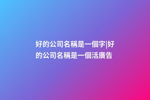 好的公司名稱是一個字|好的公司名稱是一個活廣告-第1張-公司起名-玄機(jī)派